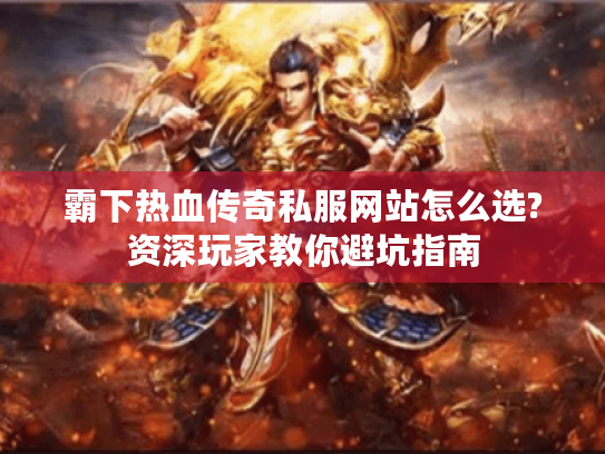 霸下热血传奇私服网站怎么选?资深玩家教你避坑指南 霸下热血传奇私服网站怎么选?资深玩家教你避坑指南