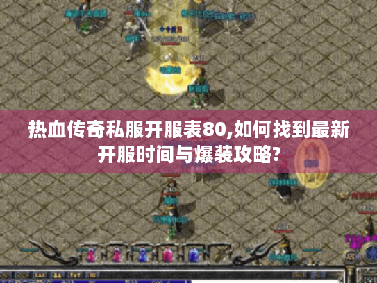 热血传奇私服开服表80,如何找到最新开服时间与爆装攻略? 热血传奇私服开服表80,如何找到最新开服时间与爆装攻略?