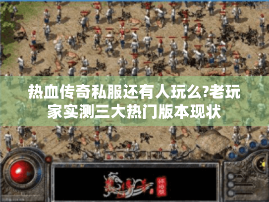 热血传奇私服还有人玩么?老玩家实测三大热门版本现状 热血传奇私服还有人玩么?老玩家实测三大热门版本现状