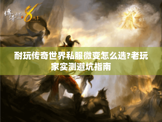 耐玩传奇世界私服微变怎么选?老玩家实测避坑指南 耐玩传奇世界私服微变怎么选?老玩家实测避坑指南
