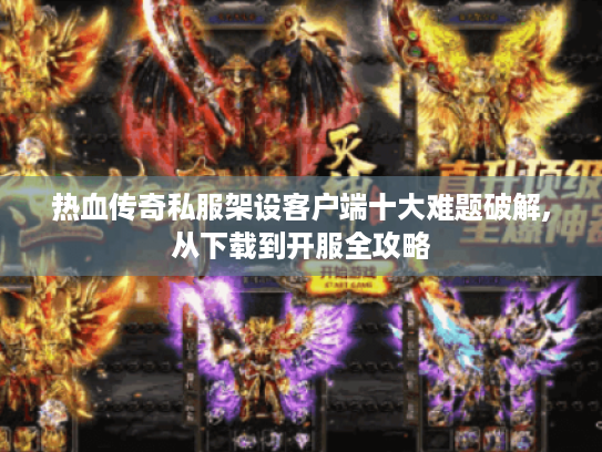 热血传奇私服架设客户端十大难题破解,从下载到开服全攻略 热血传奇私服架设客户端十大难题破解,从下载到开服全攻略