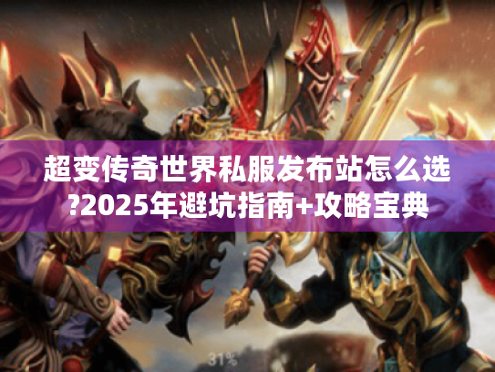 超变传奇世界私服发布站怎么选?2025年避坑指南+攻略宝典 超变传奇世界私服发布站怎么选?2025年避坑指南+攻略宝典