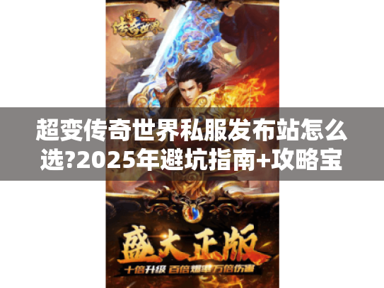 超变传奇世界私服发布站怎么选?2025年避坑指南+攻略宝典 超变传奇世界私服发布站怎么选?2025年避坑指南+攻略宝典