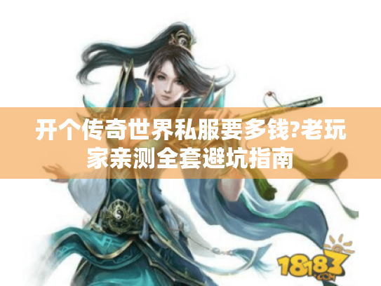 开个传奇世界私服要多钱?老玩家亲测全套避坑指南 开个传奇世界私服要多钱?老玩家亲测全套避坑指南