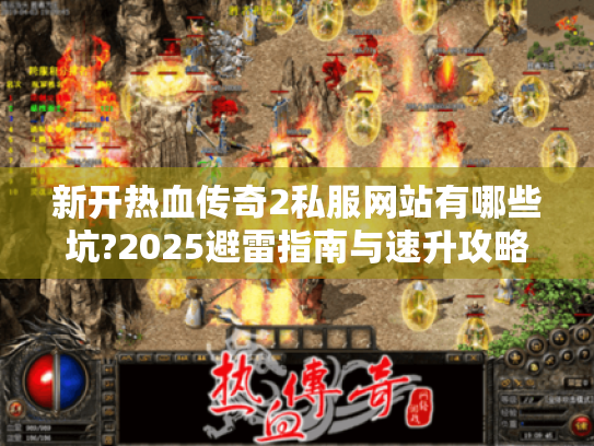 新开热血传奇2私服网站有哪些坑?2025避雷指南与速升攻略 新开热血传奇2私服网站有哪些坑?2025避雷指南与速升攻略