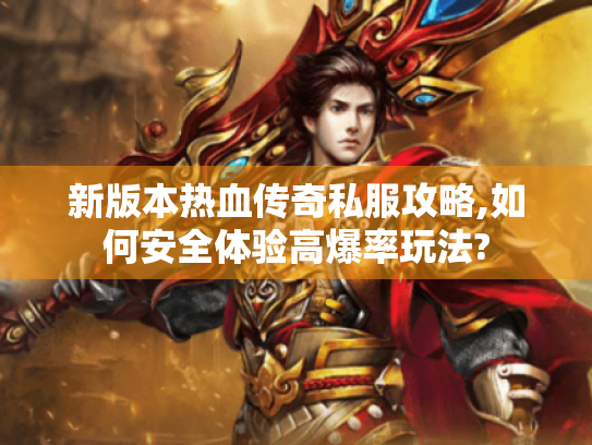 新版本热血传奇私服攻略,如何安全体验高爆率玩法? 新版本热血传奇私服攻略,如何安全体验高爆率玩法?