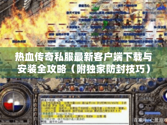 热血传奇私服最新客户端下载与安装全攻略(附独家防封技巧) 热血传奇私服最新客户端下载与安装全攻略(附独家防封技巧)