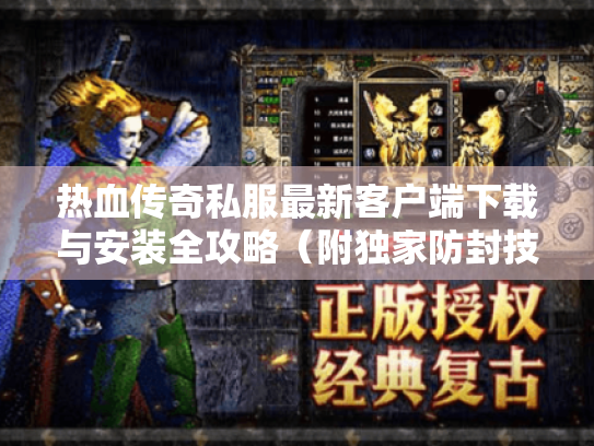 热血传奇私服最新客户端下载与安装全攻略(附独家防封技巧) 热血传奇私服最新客户端下载与安装全攻略(附独家防封技巧)