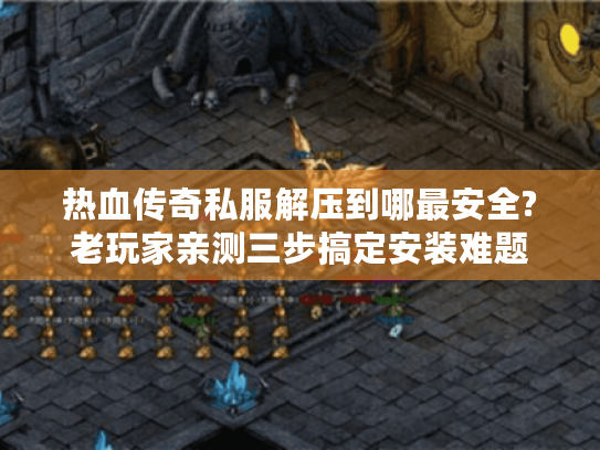 热血传奇私服解压到哪最安全?老玩家亲测三步搞定安装难题 热血传奇私服解压到哪最安全?老玩家亲测三步搞定安装难题