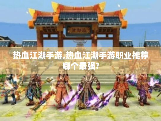 热血江湖手游,热血江湖手游职业推荐哪个最强? 热血江湖手游,热血江湖手游职业推荐哪个最强?