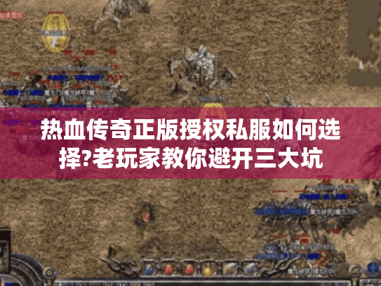 热血传奇正版授权私服如何选择?老玩家教你避开三大坑