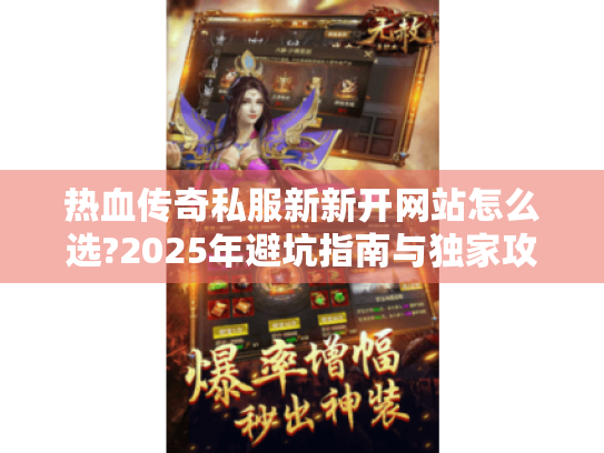 热血传奇私服新新开网站怎么选?2025年避坑指南与独家攻略 热血传奇私服新新开网站怎么选?2025年避坑指南与独家攻略