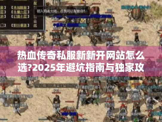 热血传奇私服新新开网站怎么选?2025年避坑指南与独家攻略 热血传奇私服新新开网站怎么选?2025年避坑指南与独家攻略