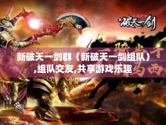 新破天一剑群(新破天一剑组队),组队交友,共享游戏乐趣 新破天一剑群(新破天一剑组队),组队交友,共享游戏乐趣