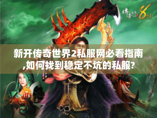 新开传奇世界2私服网必看指南,如何找到稳定不坑的私服? 新开传奇世界2私服网必看指南,如何找到稳定不坑的私服?