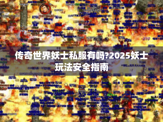 传奇世界妖士私服有吗?2025妖士玩法安全指南 传奇世界妖士私服有吗?2025妖士玩法安全指南