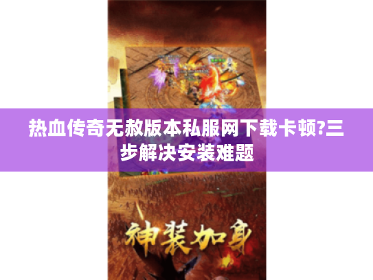 热血传奇无赦版本私服网下载卡顿?三步解决安装难题