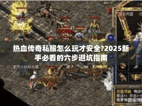 热血传奇私服怎么玩才安全?2025新手必看的六步避坑指南 热血传奇私服怎么玩才安全?2025新手必看的六步避坑指南