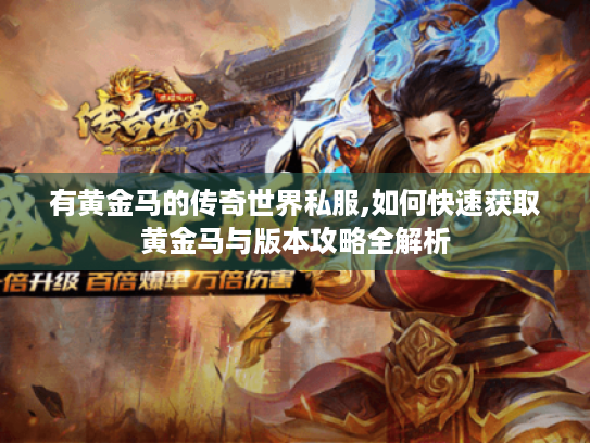 有黄金马的传奇世界私服,如何快速获取黄金马与版本攻略全解析 有黄金马的传奇世界私服,如何快速获取黄金马与版本攻略全解析