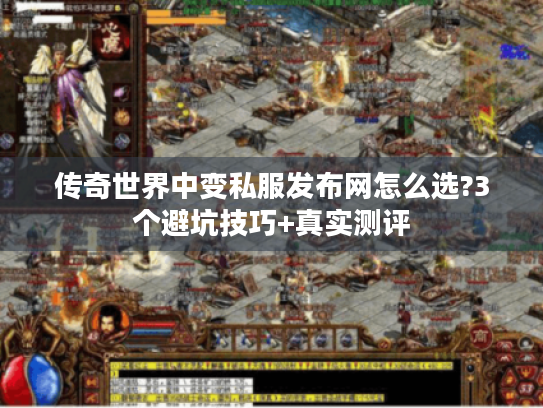传奇世界中变私服发布网怎么选?3个避坑技巧+真实测评 传奇世界中变私服发布网怎么选?3个避坑技巧+真实测评