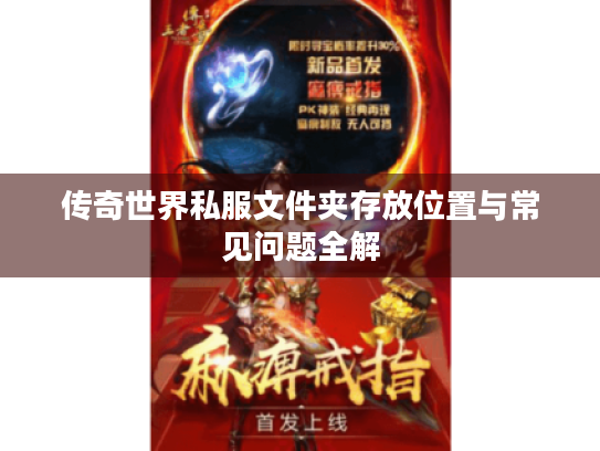 传奇世界私服文件夹存放位置与常见问题全解 传奇世界私服文件夹存放位置与常见问题全解