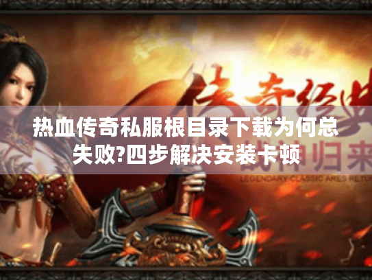 热血传奇私服根目录下载为何总失败?四步解决安装卡顿 热血传奇私服根目录下载为何总失败?四步解决安装卡顿