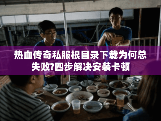 热血传奇私服根目录下载为何总失败?四步解决安装卡顿 热血传奇私服根目录下载为何总失败?四步解决安装卡顿