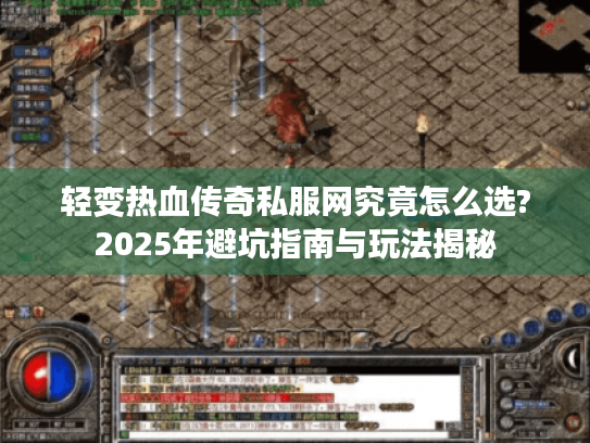 轻变热血传奇私服网究竟怎么选?2025年避坑指南与玩法揭秘 轻变热血传奇私服网究竟怎么选?2025年避坑指南与玩法揭秘