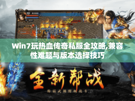 Win7玩热血传奇私服全攻略,兼容性难题与版本选择技巧