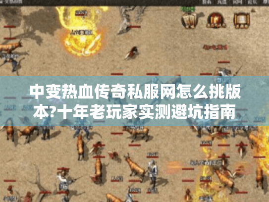 中变热血传奇私服网怎么挑版本?十年老玩家实测避坑指南 中变热血传奇私服网怎么挑版本?十年老玩家实测避坑指南