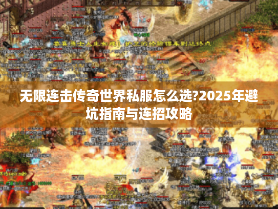 无限连击传奇世界私服怎么选?2025年避坑指南与连招攻略 无限连击传奇世界私服怎么选?2025年避坑指南与连招攻略
