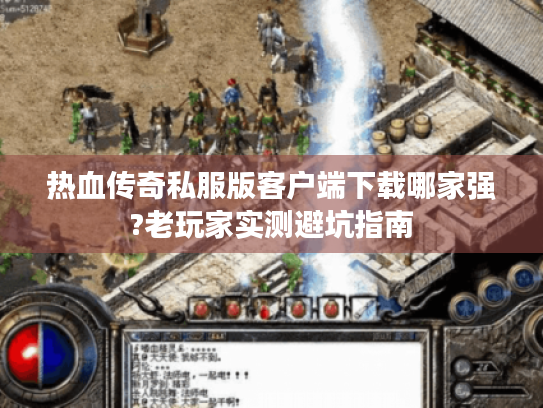 热血传奇私服版客户端下载哪家强?老玩家实测避坑指南 热血传奇私服版客户端下载哪家强?老玩家实测避坑指南