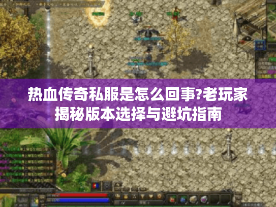 热血传奇私服是怎么回事?老玩家揭秘版本选择与避坑指南