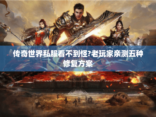 传奇世界私服看不到怪?老玩家亲测五种修复方案 传奇世界私服看不到怪?老玩家亲测五种修复方案