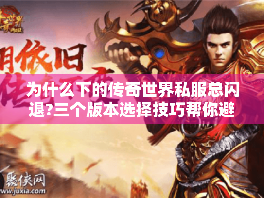 为什么下的传奇世界私服总闪退?三个版本选择技巧帮你避坑