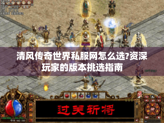 清风传奇世界私服网怎么选?资深玩家的版本挑选指南 清风传奇世界私服网怎么选?资深玩家的版本挑选指南