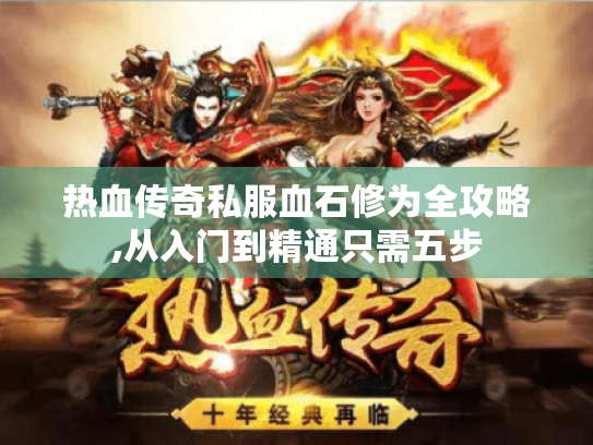 热血传奇私服血石修为全攻略,从入门到精通只需五步 热血传奇私服血石修为全攻略,从入门到精通只需五步