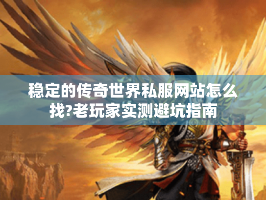 稳定的传奇世界私服网站怎么找?老玩家实测避坑指南 稳定的传奇世界私服网站怎么找?老玩家实测避坑指南