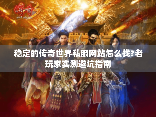 稳定的传奇世界私服网站怎么找?老玩家实测避坑指南 稳定的传奇世界私服网站怎么找?老玩家实测避坑指南