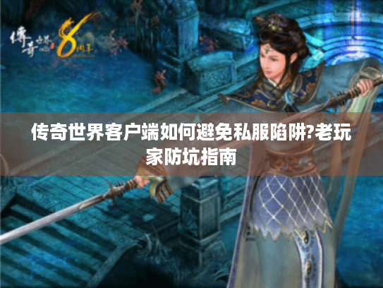 传奇世界客户端如何避免私服陷阱?老玩家防坑指南 传奇世界客户端如何避免私服陷阱?老玩家防坑指南