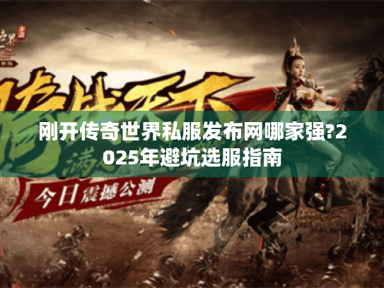 刚开传奇世界私服发布网哪家强?2025年避坑选服指南