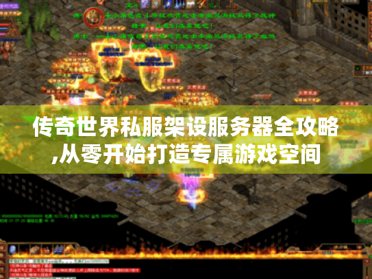 传奇世界私服架设服务器全攻略,从零开始打造专属游戏空间 传奇世界私服架设服务器全攻略,从零开始打造专属游戏空间