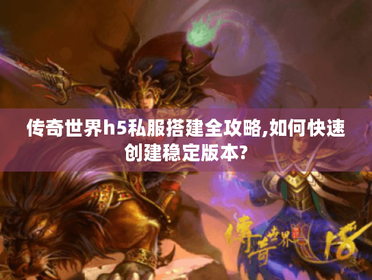 传奇世界h5私服搭建全攻略,如何快速创建稳定版本? 传奇世界h5私服搭建全攻略,如何快速创建稳定版本?