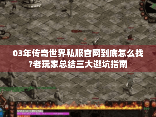 03年传奇世界私服官网到底怎么找?老玩家总结三大避坑指南 03年传奇世界私服官网到底怎么找?老玩家总结三大避坑指南