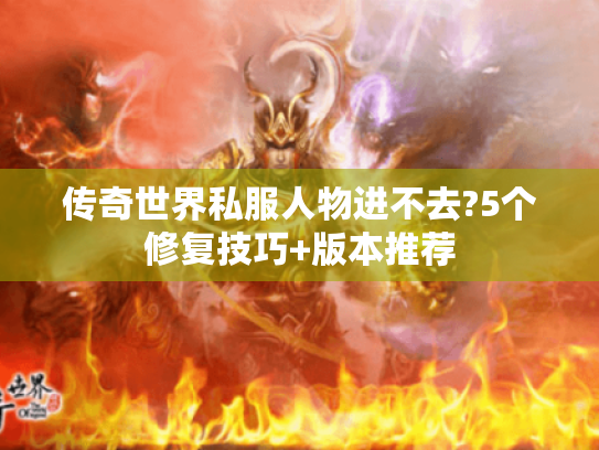 传奇世界私服人物进不去?5个修复技巧+版本推荐 传奇世界私服人物进不去?5个修复技巧+版本推荐