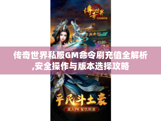 传奇世界私服GM命令刷充值全解析,安全操作与版本选择攻略 传奇世界私服GM命令刷充值全解析,安全操作与版本选择攻略