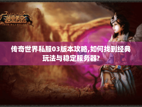 传奇世界私服03版本攻略,如何找到经典玩法与稳定服务器? 传奇世界私服03版本攻略,如何找到经典玩法与稳定服务器?