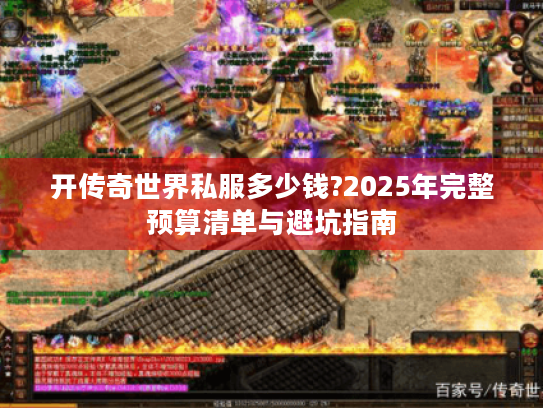 开传奇世界私服多少钱?2025年完整预算清单与避坑指南 开传奇世界私服多少钱?2025年完整预算清单与避坑指南