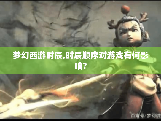 梦幻西游时辰,时辰顺序对游戏有何影响? 梦幻西游时辰,时辰顺序对游戏有何影响?
