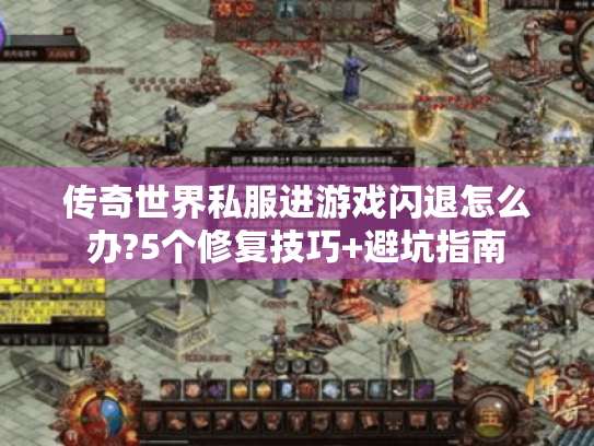 传奇世界私服进游戏闪退怎么办?5个修复技巧+避坑指南